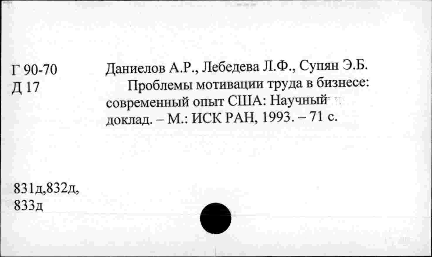 ﻿Г 90-70
Д 17
Даниелов А.Р., Лебедева Л.Ф., Супян Э.Б.
Проблемы мотивации труда в бизнесе: современный опыт США: Научный доклад. — М.: ИСК РАН, 1993. — 71 с.
831д,832д,
833д